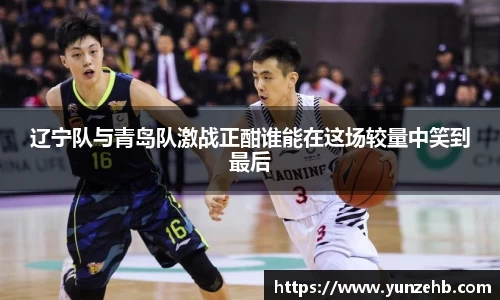 辽宁队与青岛队激战正酣谁能在这场较量中笑到最后