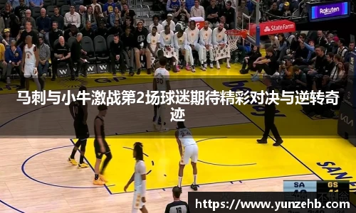 马刺与小牛激战第2场球迷期待精彩对决与逆转奇迹