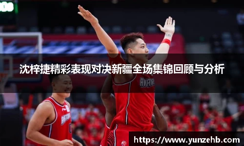沈梓捷精彩表现对决新疆全场集锦回顾与分析