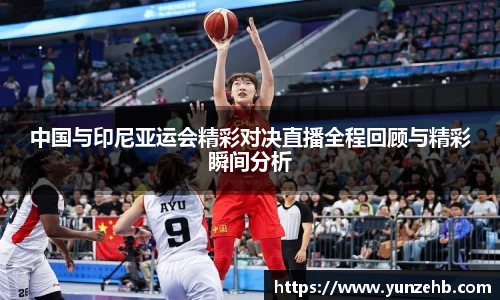 中国与印尼亚运会精彩对决直播全程回顾与精彩瞬间分析
