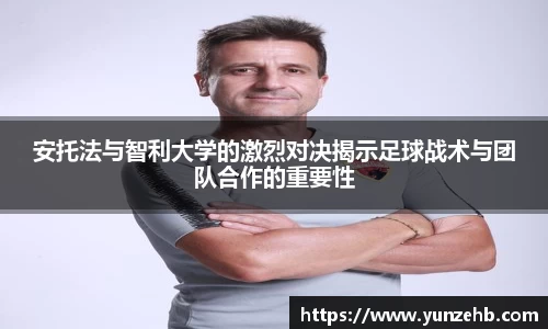 安托法与智利大学的激烈对决揭示足球战术与团队合作的重要性
