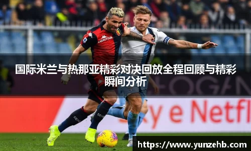 国际米兰与热那亚精彩对决回放全程回顾与精彩瞬间分析