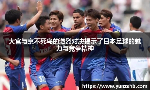 大宫与京不死鸟的激烈对决揭示了日本足球的魅力与竞争精神