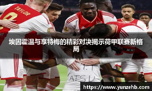 埃因霍温与享特梅的精彩对决揭示荷甲联赛新格局