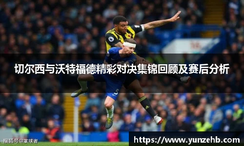 切尔西与沃特福德精彩对决集锦回顾及赛后分析